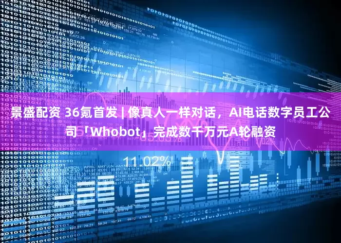 景盛配资 36氪首发 | 像真人一样对话，AI电话数字员工公司「Whobot」完成数千万元A轮融资