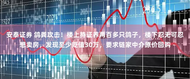 安泰证券 鸽粪攻击！楼上持证养两百多只鸽子，楼下忍无可忍想卖房，发现至少贬值30万，要求链家中介原价回购