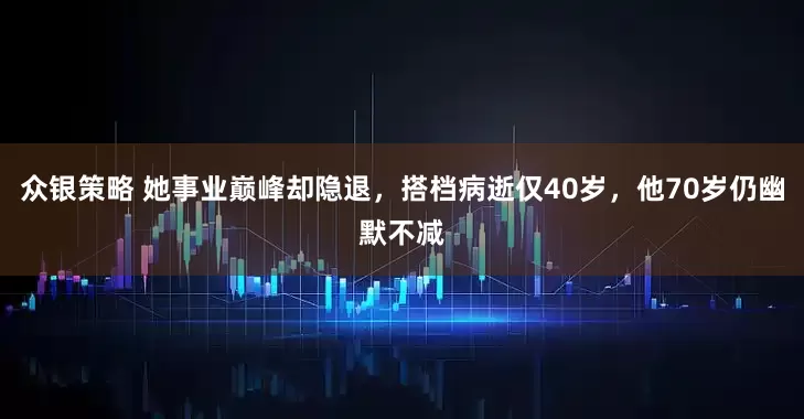 众银策略 她事业巅峰却隐退，搭档病逝仅40岁，他70岁仍幽默不减