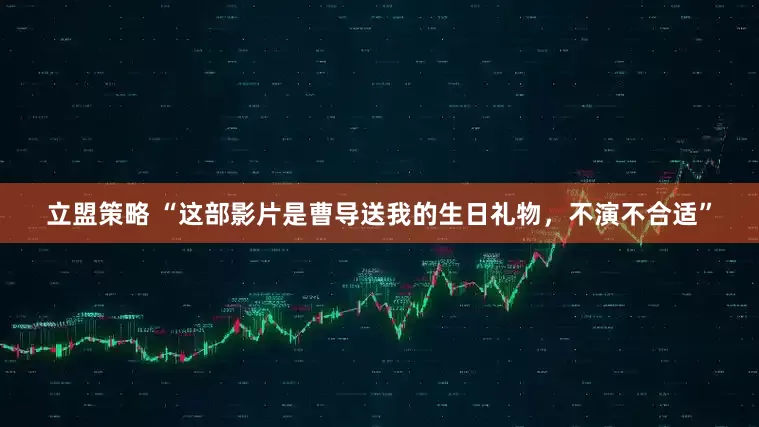 立盟策略 “这部影片是曹导送我的生日礼物，不演不合适”