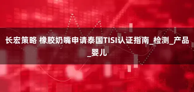 长宏策略 橡胶奶嘴申请泰国TISI认证指南_检测_产品_婴儿