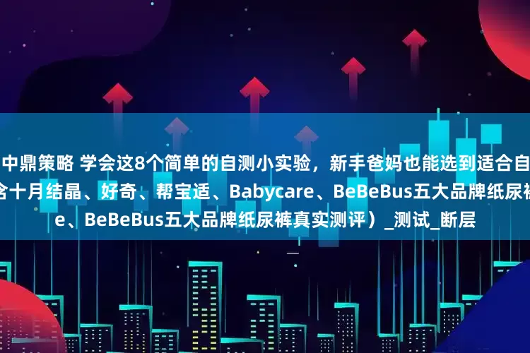 中鼎策略 学会这8个简单的自测小实验，新手爸妈也能选到适合自家宝宝的纸尿裤！（内含十月结晶、好奇、帮宝适、Babycare、BeBeBus五大品牌纸尿裤真实测评）_测试_断层