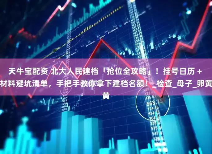 天牛宝配资 北大人民建档「抢位全攻略」！挂号日历 + 材料避坑清单，手把手教你拿下建档名额！_检查_母子_卵黄