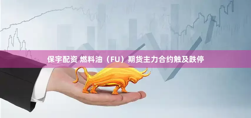 保宇配资 燃料油（FU）期货主力合约触及跌停