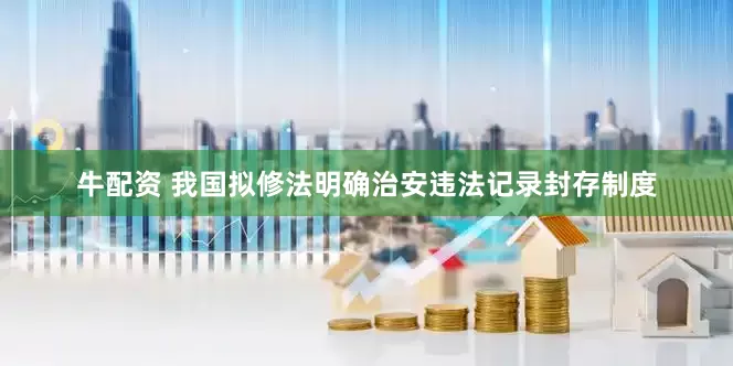 牛配资 我国拟修法明确治安违法记录封存制度