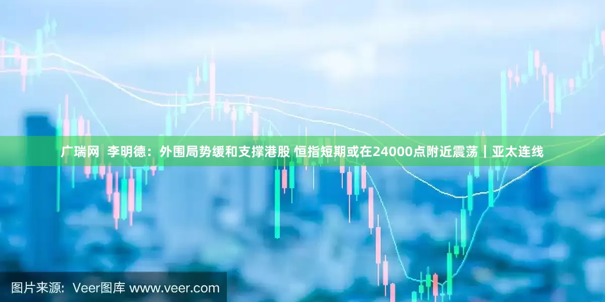 广瑞网  李明德：外围局势缓和支撑港股 恒指短期或在24000点附近震荡｜亚太连线