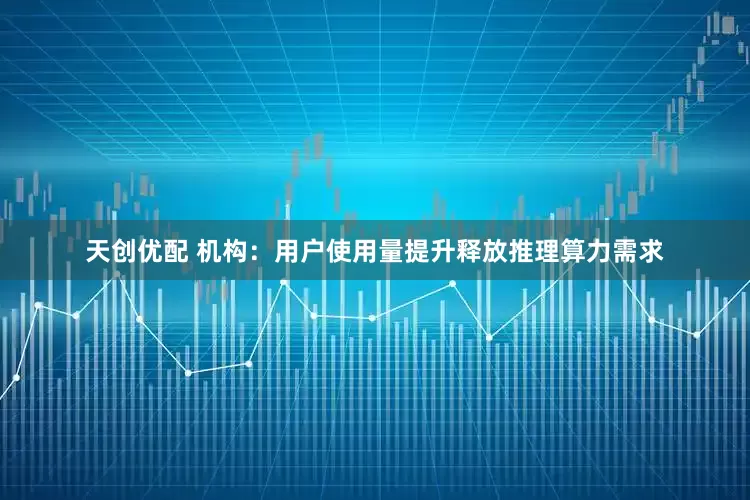 天创优配 机构：用户使用量提升释放推理算力需求