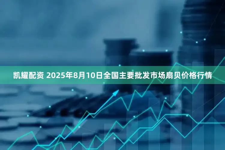 凯耀配资 2025年8月10日全国主要批发市场扇贝价格行情