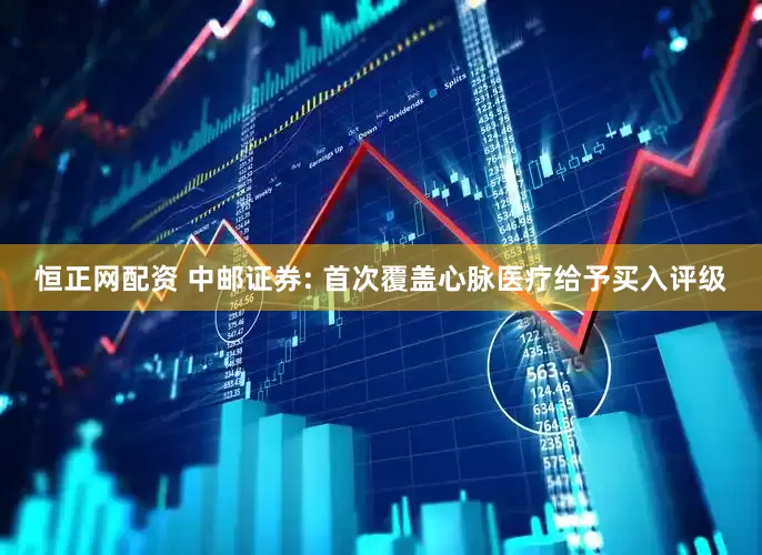 恒正网配资 中邮证券: 首次覆盖心脉医疗给予买入评级