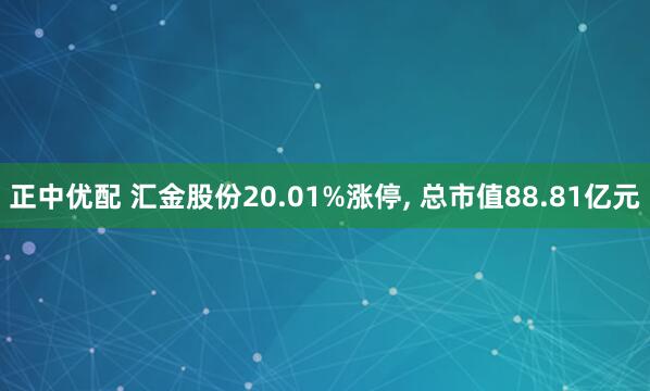 正中优配 汇金股份20.01%涨停, 总市值88.81亿元