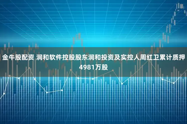 金牛股配资 润和软件控股股东润和投资及实控人周红卫累计质押4981万股