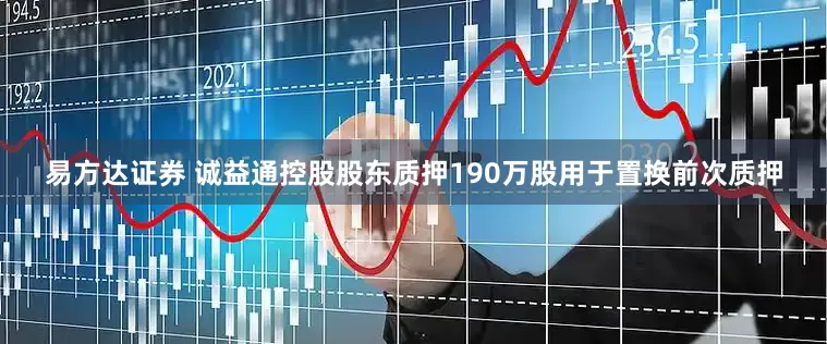 易方达证券 诚益通控股股东质押190万股用于置换前次质押
