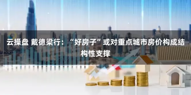 云操盘 戴德梁行：“好房子”或对重点城市房价构成结构性支撑