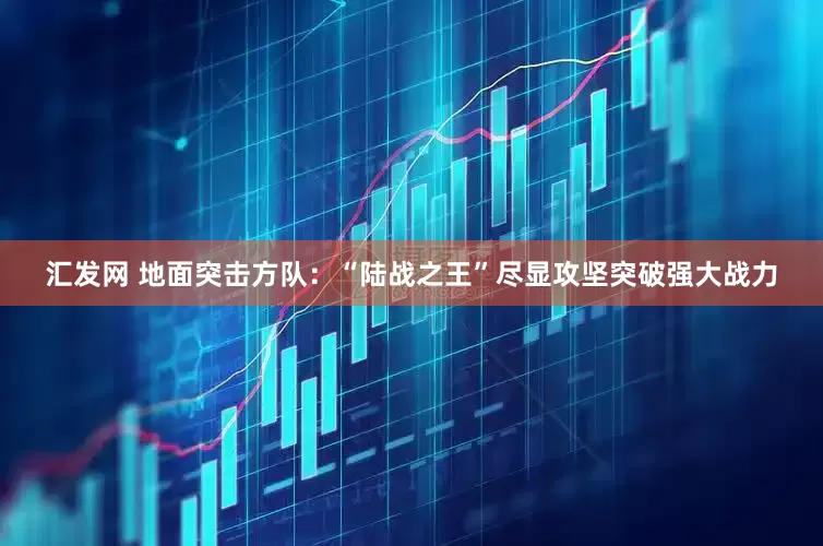 汇发网 地面突击方队：“陆战之王”尽显攻坚突破强大战力
