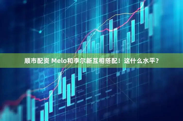 顺市配资 Melo和李尔新互相搭配！这什么水平？