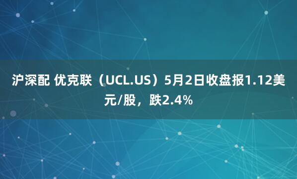 沪深配 优克联（UCL.US）5月2日收盘报1.12美元/股，跌2.4%