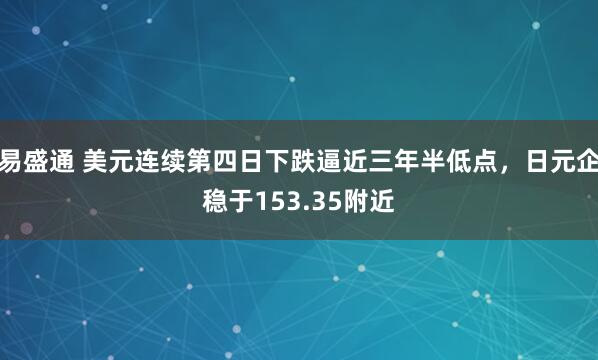 易盛通 美元连续第四日下跌逼近三年半低点，日元企稳于153.35附近