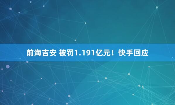 前海吉安 被罚1.191亿元！快手回应