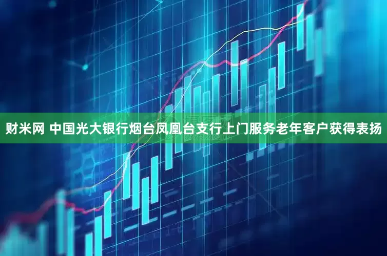 财米网 中国光大银行烟台凤凰台支行上门服务老年客户获得表扬