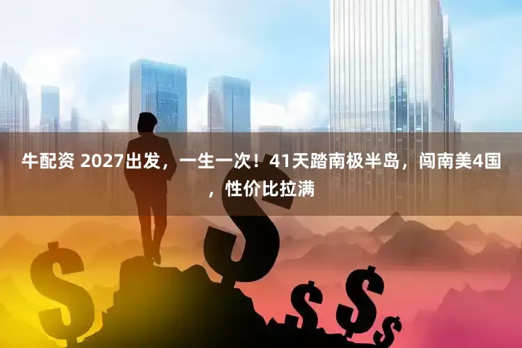 牛配资 2027出发，一生一次！41天踏南极半岛，闯南美4国，性价比拉满