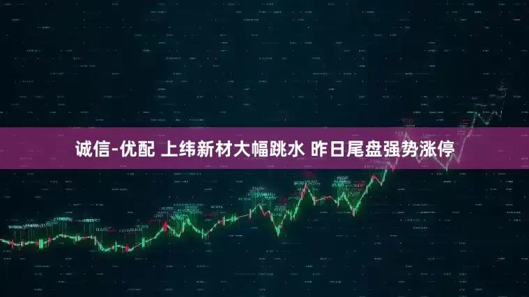 诚信-优配 上纬新材大幅跳水 昨日尾盘强势涨停