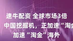速牛配资 全球市场3倍于中国：中国挖掘机，正加速“淘金”海外
